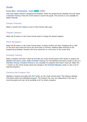 Page 726465
Guide
Screen Menu > Broadcasting > Guide  Try Now Try Now
View each digital channel's programming schedule. Check the programming schedules and even setup 
a Schedule Viewing . Press the GUIDE button to launch the guide. This function is only available for 
digital channels.
Change Channels
Select a channel from  Guide to jump to that channel right away.
Change Category
Select the b button on the virtual remote panel to change the desired category.
Quick Navigation
Select the a button on the...